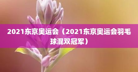 2021东京奥运会（2021东京奥运会羽毛球混双冠军）