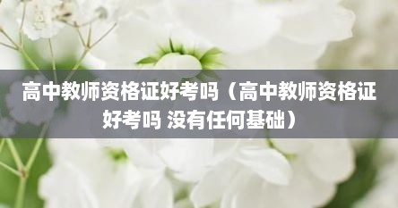 高中教师资格证好考吗（高中教师资格证好考吗 没有任何基础）