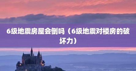 6级地震房屋会倒吗（6级地震对楼房的破坏力）