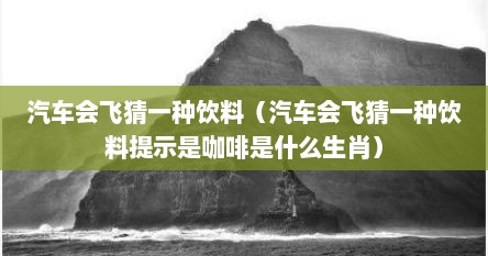 汽车会飞猜一种饮料（汽车会飞猜一种饮料提示是咖啡是什么生肖）