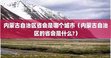 内蒙古自治区省会是哪个城市（内蒙古自治区的省会是什么?）