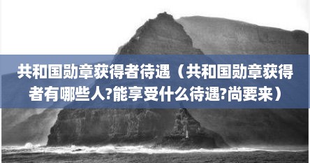 共和国勋章获得者待遇（共和国勋章获得者有哪些人?能享受什么待遇?尚要来）