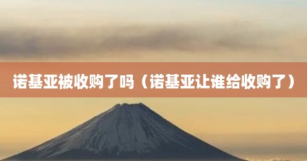 诺基亚被收购了吗（诺基亚让谁给收购了）