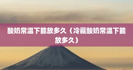 酸奶常温下能放多久（冷藏酸奶常温下能放多久）