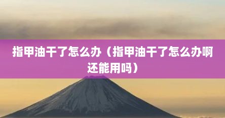 指甲油干了怎么办（指甲油干了怎么办啊还能用吗）