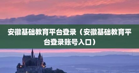 安徽基础教育平台登录（安徽基础教育平台登录账号入口）