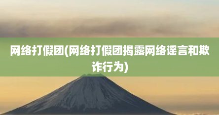 网络打假团(网络打假团揭露网络谣言和欺诈行为)