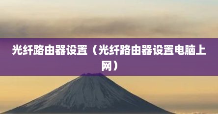 光纤路由器设置（光纤路由器设置电脑上网）