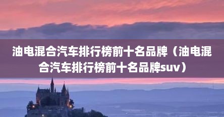 油电混合汽车排行榜前十名品牌（油电混合汽车排行榜前十名品牌suv）