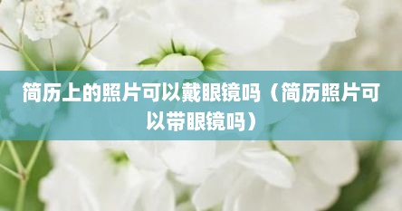 简历上的照片可以戴眼镜吗（简历照片可以带眼镜吗）