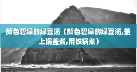 颜色碧绿的绿豆汤（颜色碧绿的绿豆汤,盖上锅盖煮,用铁锅煮）