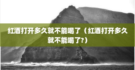 红酒打开多久就不能喝了（红酒打开多久就不能喝了?）