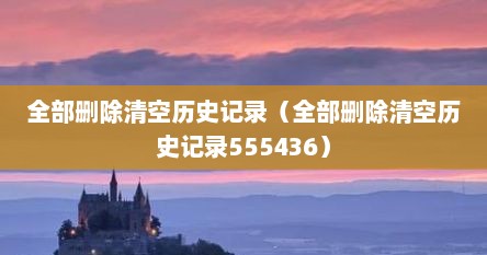 全部删除清空历史记录（全部删除清空历史记录555436）