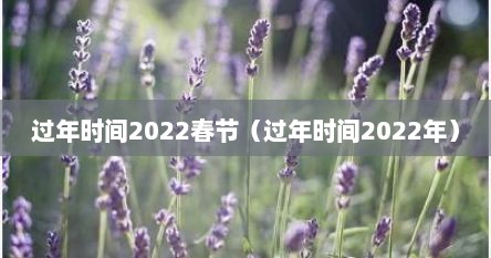 过年时间2022春节（过年时间2022年）