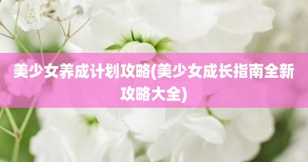 美少女养成计划攻略(美少女成长指南全新攻略大全)