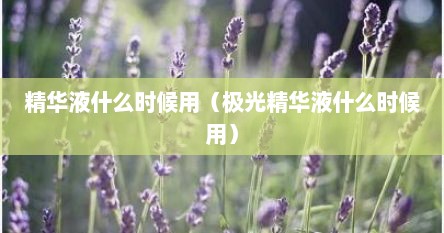 精华液什么时候用（极光精华液什么时候用）