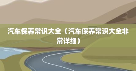 汽车保养常识大全（汽车保养常识大全非常详细）