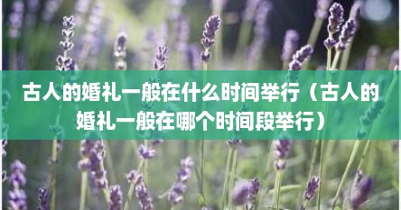 古人的婚礼一般在什么时间举行（古人的婚礼一般在哪个时间段举行）