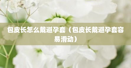 包皮长怎么戴避孕套（包皮长戴避孕套容易滑动）