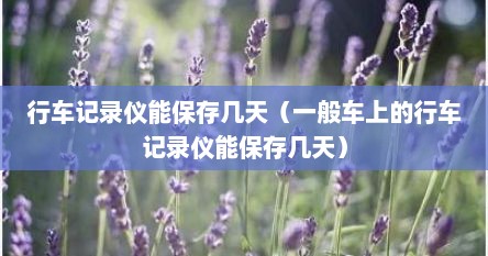 行车记录仪能保存几天（一般车上的行车记录仪能保存几天）