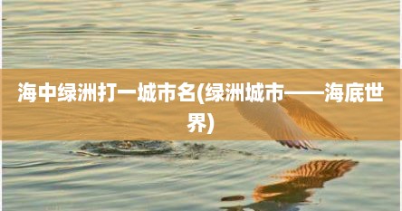 海中绿洲打一城市名(绿洲城市——海底世界)