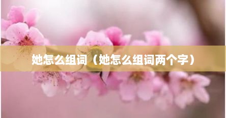 她怎么组词（她怎么组词两个字）