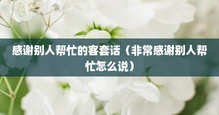 感谢别人帮忙的客套话（非常感谢别人帮忙怎么说）