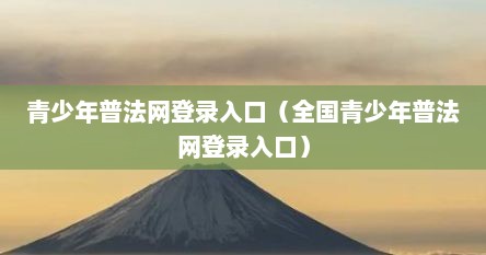 青少年普法网登录入口（全国青少年普法网登录入口）