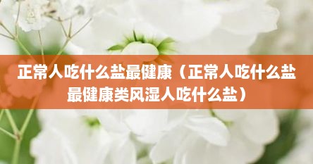 正常人吃什么盐最健康（正常人吃什么盐最健康类风湿人吃什么盐）