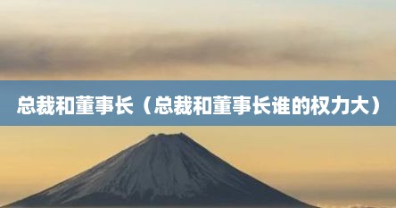 总裁和董事长（总裁和董事长谁的权力大）