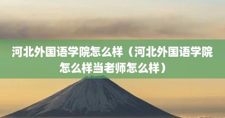 河北外国语学院怎么样（河北外国语学院怎么样当老师怎么样）