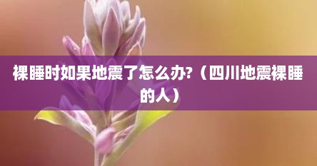 裸睡时如果地震了怎么办?（四川地震裸睡的人）