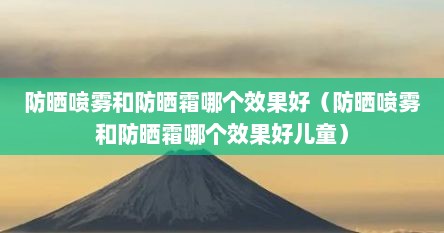 防晒喷雾和防晒霜哪个效果好（防晒喷雾和防晒霜哪个效果好儿童）