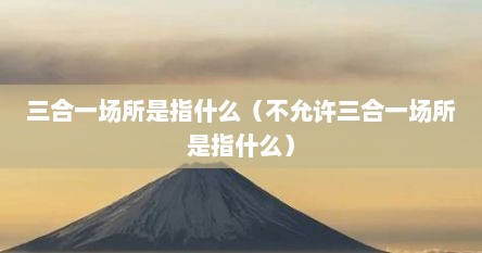 三合一场所是指什么（不允许三合一场所是指什么）