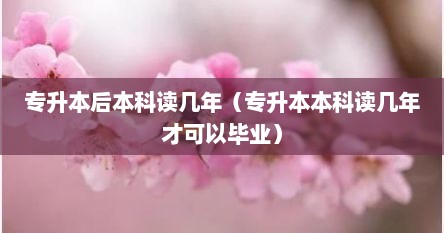 专升本后本科读几年（专升本本科读几年才可以毕业）