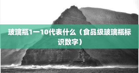 玻璃瓶1一10代表什么（食品级玻璃瓶标识数字）