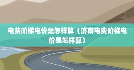 电费阶梯电价是怎样算（济南电费阶梯电价是怎样算）