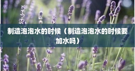 制造泡泡水的时候（制造泡泡水的时候要加水吗）