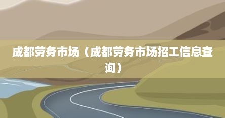 成都劳务市场（成都劳务市场招工信息查询）