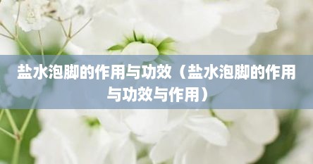 盐水泡脚的作用与功效（盐水泡脚的作用与功效与作用）