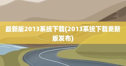 最新版2013系统下载(2013系统下载更新版发布)