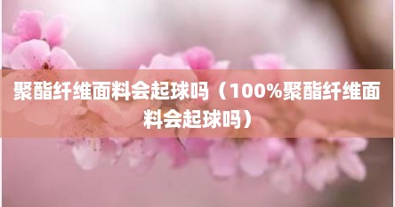 聚酯纤维面料会起球吗（100%聚酯纤维面料会起球吗）