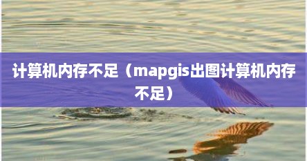 计算机内存不足（mapgis出图计算机内存不足）