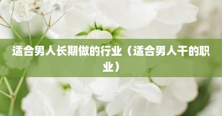 适合男人长期做的行业（适合男人干的职业）