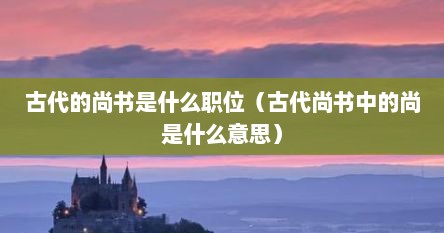 古代的尚书是什么职位（古代尚书中的尚是什么意思）