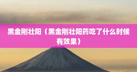 黑金刚壮阳（黑金刚壮阳药吃了什么时候有效果）