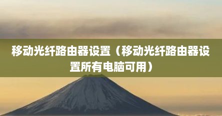 移动光纤路由器设置（移动光纤路由器设置所有电脑可用）