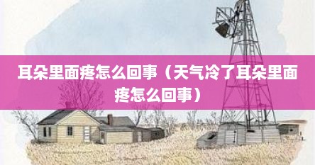 耳朵里面疼怎么回事（天气冷了耳朵里面疼怎么回事）