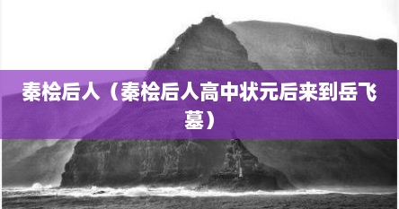 秦桧后人（秦桧后人高中状元后来到岳飞墓）