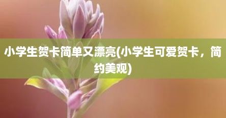 小学生贺卡简单又漂亮(小学生可爱贺卡，简约美观)